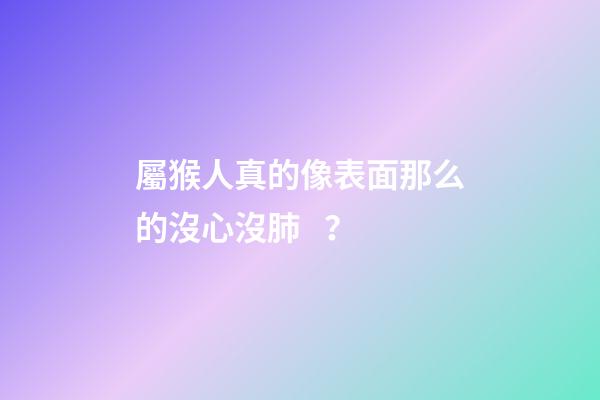屬猴人真的像表面那么的沒心沒肺？